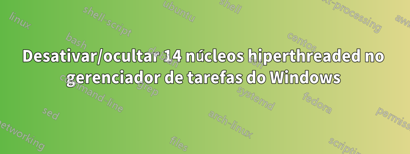 Desativar/ocultar 14 núcleos hiperthreaded no gerenciador de tarefas do Windows