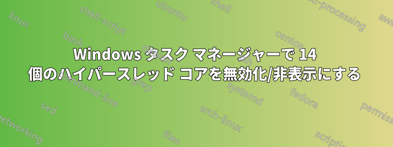 Windows タスク マネージャーで 14 個のハイパースレッド コアを無効化/非表示にする