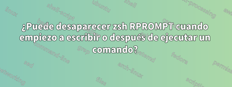 ¿Puede desaparecer zsh RPROMPT cuando empiezo a escribir o después de ejecutar un comando?