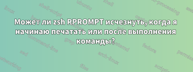 Может ли zsh RPROMPT исчезнуть, когда я начинаю печатать или после выполнения команды?