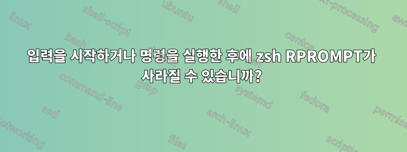 입력을 시작하거나 명령을 실행한 후에 zsh RPROMPT가 사라질 수 있습니까?