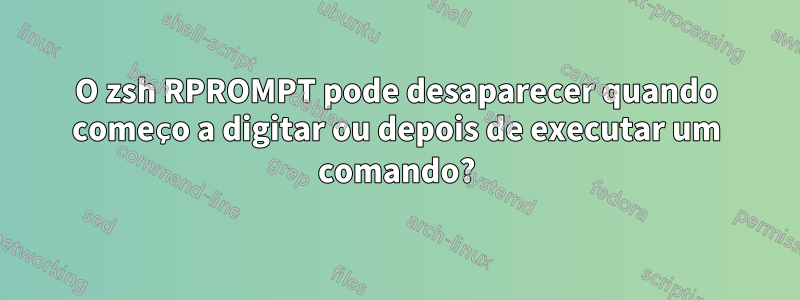 O zsh RPROMPT pode desaparecer quando começo a digitar ou depois de executar um comando?