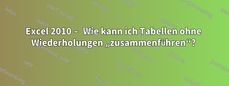 Excel 2010 – Wie kann ich Tabellen ohne Wiederholungen „zusammenführen“?