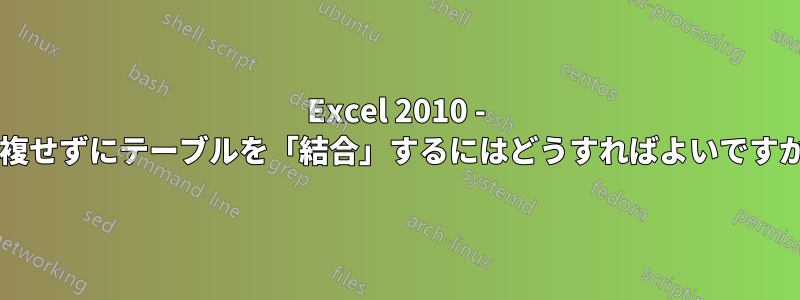 Excel 2010 - 重複せずにテーブルを「結合」するにはどうすればよいですか?