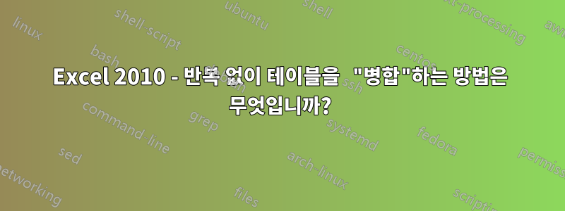 Excel 2010 - 반복 없이 테이블을 "병합"하는 방법은 무엇입니까?