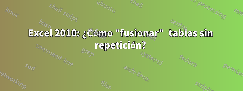 Excel 2010: ¿Cómo "fusionar" tablas sin repetición?