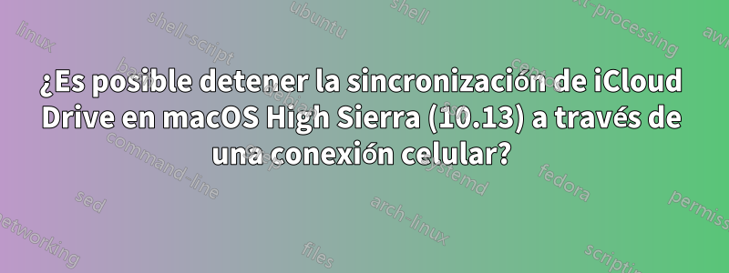 ¿Es posible detener la sincronización de iCloud Drive en macOS High Sierra (10.13) a través de una conexión celular?