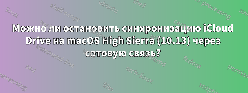 Можно ли остановить синхронизацию iCloud Drive на macOS High Sierra (10.13) через сотовую связь?