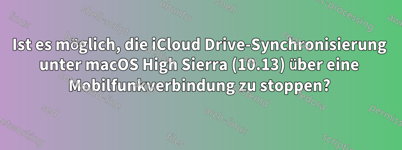 Ist es möglich, die iCloud Drive-Synchronisierung unter macOS High Sierra (10.13) über eine Mobilfunkverbindung zu stoppen?