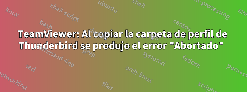 TeamViewer: Al copiar la carpeta de perfil de Thunderbird se produjo el error "Abortado"