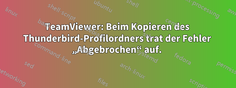 TeamViewer: Beim Kopieren des Thunderbird-Profilordners trat der Fehler „Abgebrochen“ auf.