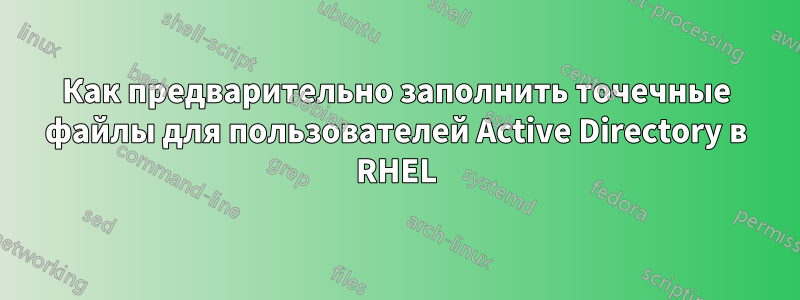 Как предварительно заполнить точечные файлы для пользователей Active Directory в RHEL