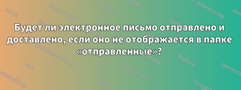 Будет ли электронное письмо отправлено и доставлено, если оно не отображается в папке «отправленные»?