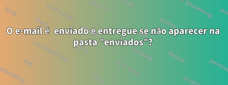 O e-mail é enviado e entregue se não aparecer na pasta "enviados"?