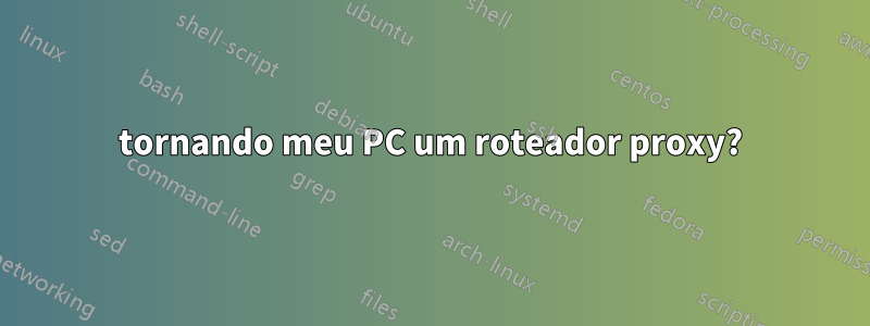 tornando meu PC um roteador proxy?