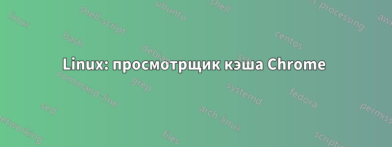 Linux: просмотрщик кэша Chrome