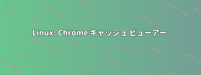 Linux: Chrome キャッシュ ビューアー