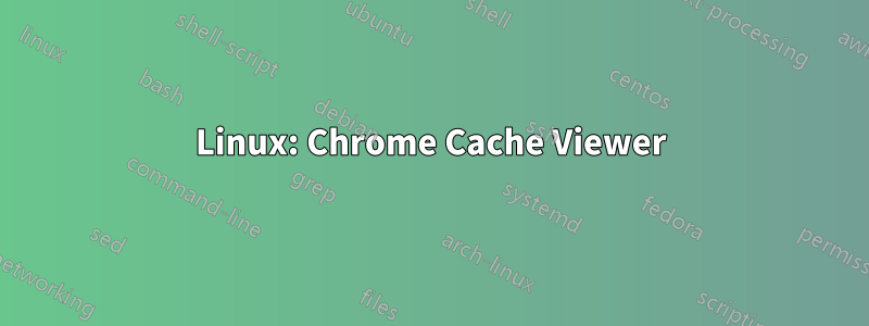 Linux: Chrome Cache Viewer