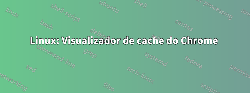 Linux: Visualizador de cache do Chrome