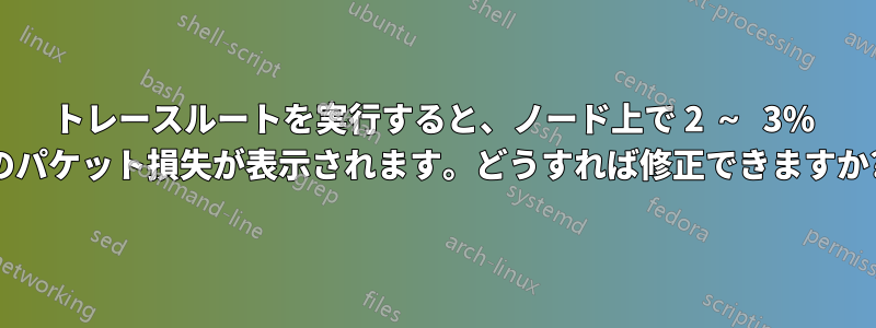 トレースルートを実行すると、ノード上で 2 ～ 3% のパケット損失が表示されます。どうすれば修正できますか?
