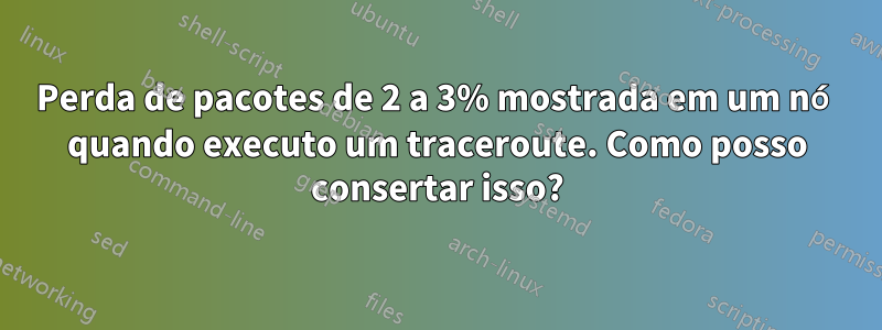 Perda de pacotes de 2 a 3% mostrada em um nó quando executo um traceroute. Como posso consertar isso?