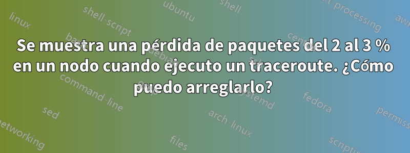 Se muestra una pérdida de paquetes del 2 al 3 % en un nodo cuando ejecuto un traceroute. ¿Cómo puedo arreglarlo?