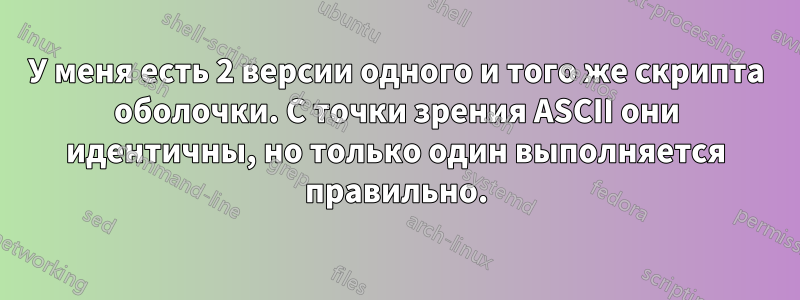 У меня есть 2 версии одного и того же скрипта оболочки. С точки зрения ASCII они идентичны, но только один выполняется правильно.