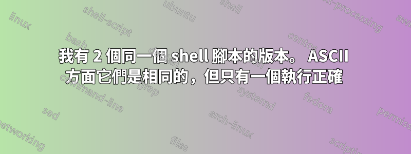 我有 2 個同一個 shell 腳本的版本。 ASCII 方面它們是相同的，但只有一個執行正確