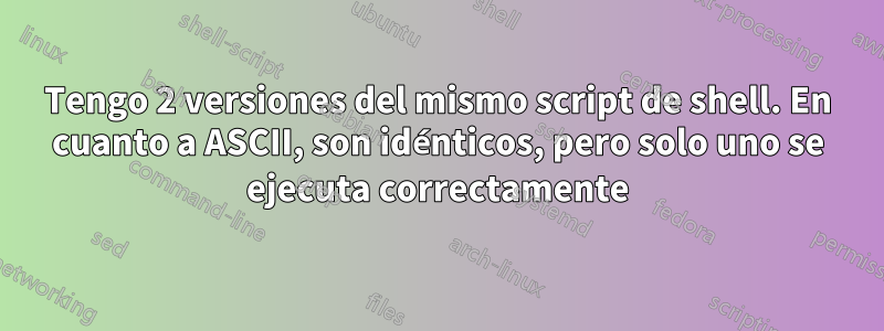 Tengo 2 versiones del mismo script de shell. En cuanto a ASCII, son idénticos, pero solo uno se ejecuta correctamente