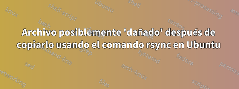 Archivo posiblemente 'dañado' después de copiarlo usando el comando rsync en Ubuntu