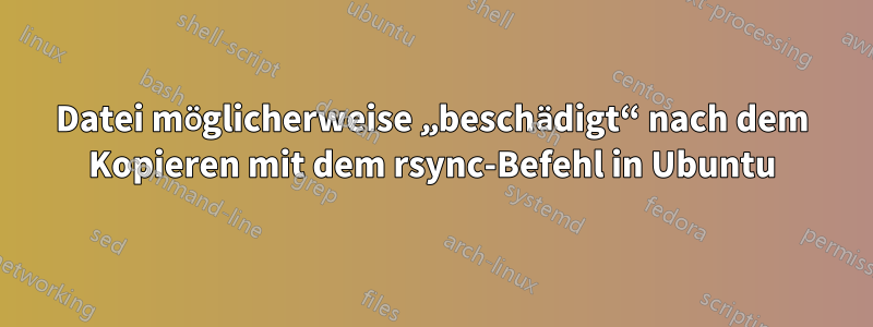 Datei möglicherweise „beschädigt“ nach dem Kopieren mit dem rsync-Befehl in Ubuntu