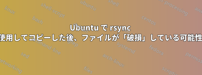 Ubuntu で rsync コマンドを使用してコピーした後、ファイルが「破損」している可能性があります