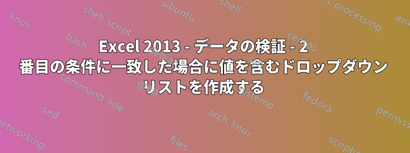 Excel 2013 - データの検証 - 2 番目の条件に一致した場合に値を含むドロップダウン リストを作成する