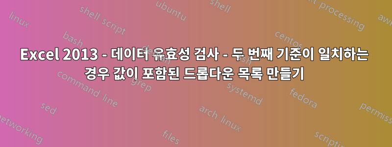 Excel 2013 - 데이터 유효성 검사 - 두 번째 기준이 일치하는 경우 값이 포함된 드롭다운 목록 만들기