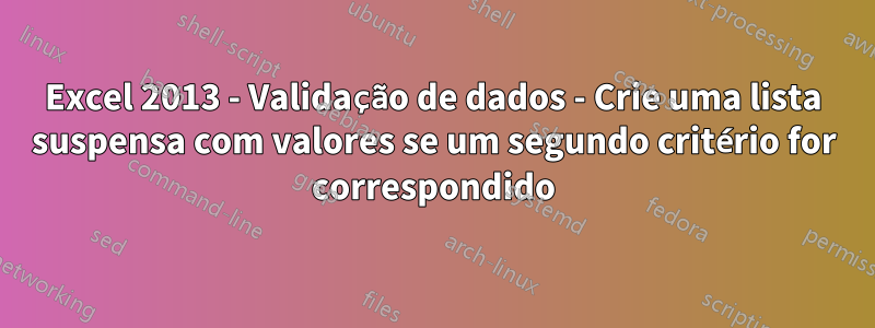 Excel 2013 - Validação de dados - Crie uma lista suspensa com valores se um segundo critério for correspondido