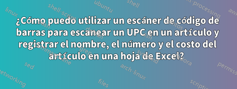 ¿Cómo puedo utilizar un escáner de código de barras para escanear un UPC en un artículo y registrar el nombre, el número y el costo del artículo en una hoja de Excel? 