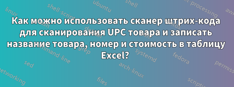 Как можно использовать сканер штрих-кода для сканирования UPC товара и записать название товара, номер и стоимость в таблицу Excel? 