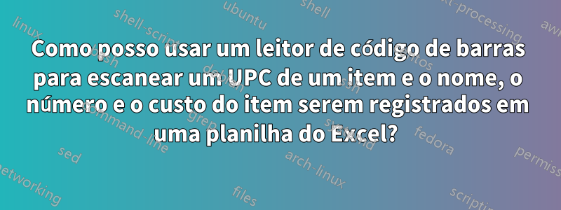 Como posso usar um leitor de código de barras para escanear um UPC de um item e o nome, o número e o custo do item serem registrados em uma planilha do Excel? 