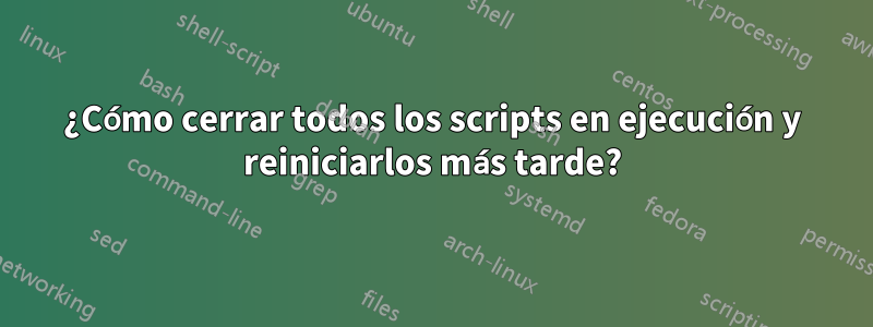 ¿Cómo cerrar todos los scripts en ejecución y reiniciarlos más tarde?