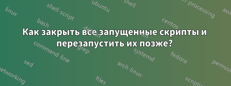 Как закрыть все запущенные скрипты и перезапустить их позже?