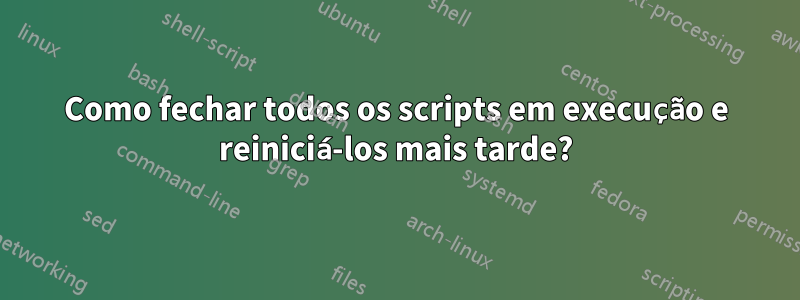 Como fechar todos os scripts em execução e reiniciá-los mais tarde?