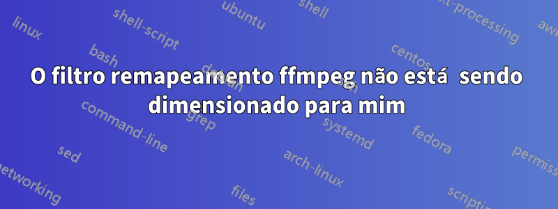 O filtro remapeamento ffmpeg não está sendo dimensionado para mim