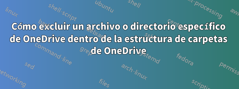 Cómo excluir un archivo o directorio específico de OneDrive dentro de la estructura de carpetas de OneDrive