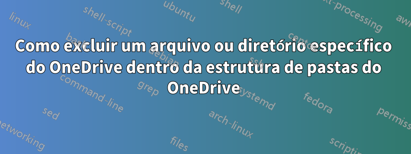 Como excluir um arquivo ou diretório específico do OneDrive dentro da estrutura de pastas do OneDrive