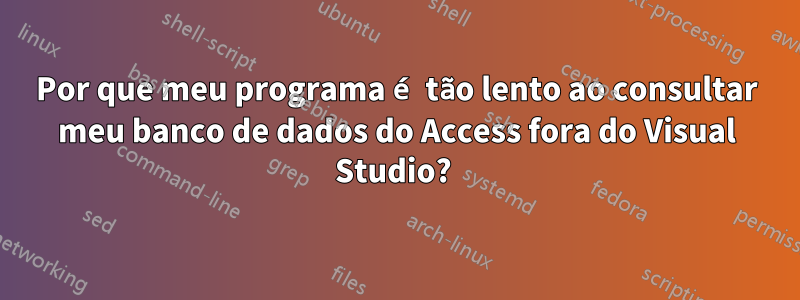 Por que meu programa é tão lento ao consultar meu banco de dados do Access fora do Visual Studio? 