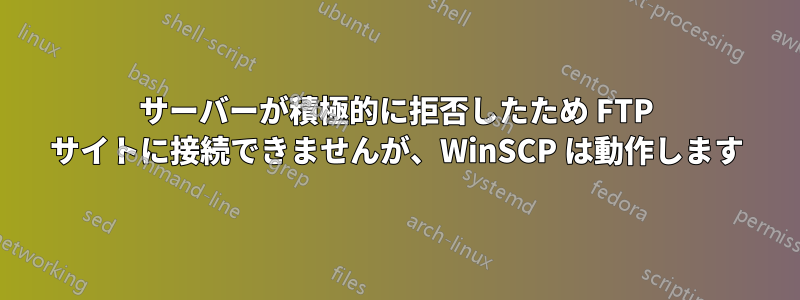 サーバーが積極的に拒否したため FTP サイトに接続できませんが、WinSCP は動作します