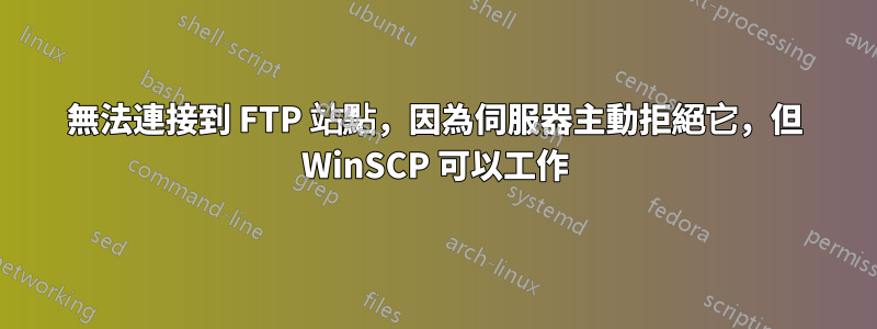 無法連接到 FTP 站點，因為伺服器主動拒絕它，但 WinSCP 可以工作