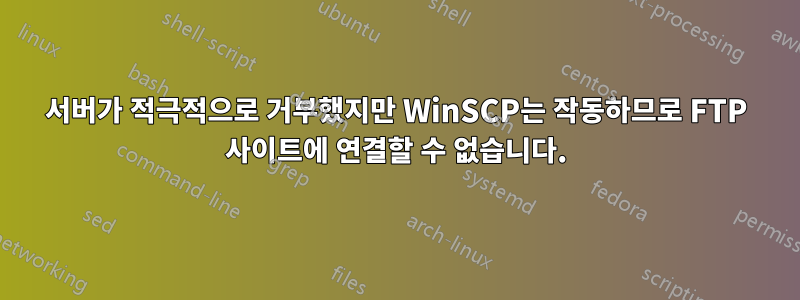 서버가 적극적으로 거부했지만 WinSCP는 작동하므로 FTP 사이트에 연결할 수 없습니다.