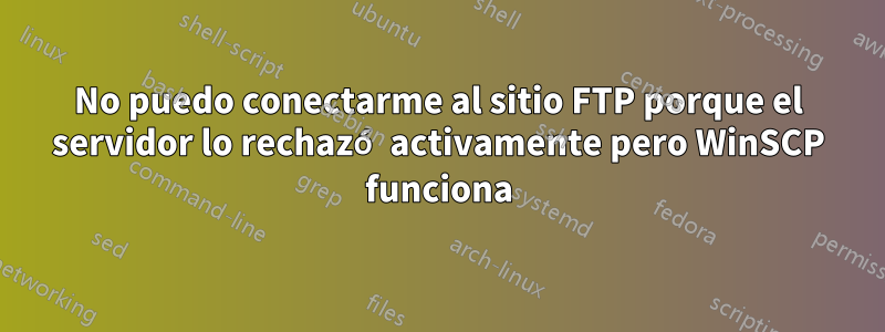 No puedo conectarme al sitio FTP porque el servidor lo rechazó activamente pero WinSCP funciona