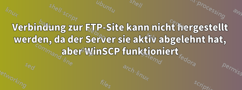 Verbindung zur FTP-Site kann nicht hergestellt werden, da der Server sie aktiv abgelehnt hat, aber WinSCP funktioniert